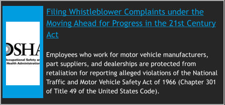 Filing Whistleblower Complaints under the Moving Ahead for Progress in the 21st Century Act     Employees who work for motor vehicle manufacturers, part suppliers, and dealerships are protected from retaliation for reporting alleged violations of the National Traffic and Motor Vehicle Safety Act of 1966 (Chapter 301 of Title 49 of the United States Code).